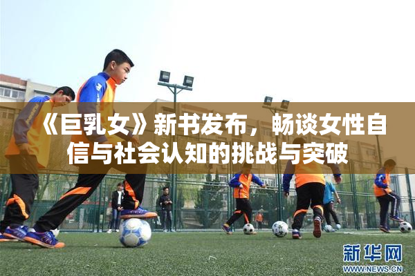 《巨乳女》新书发布，畅谈女性自信与社会认知的挑战与突破
