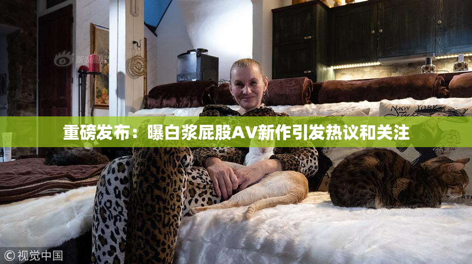 重磅发布：曝白浆屁股AV新作引发热议和关注