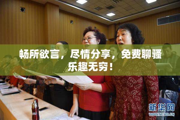 畅所欲言，尽情分享，免费聊骚乐趣无穷！
