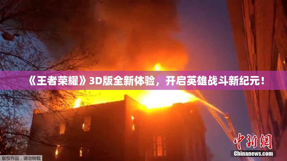 《王者荣耀》3D版全新体验，开启英雄战斗新纪元！