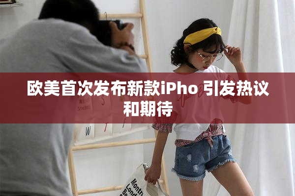 欧美首次发布新款iPho 引发热议和期待