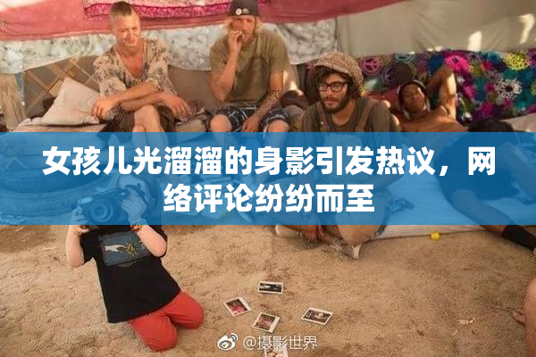 女孩儿光溜溜的身影引发热议，网络评论纷纷而至