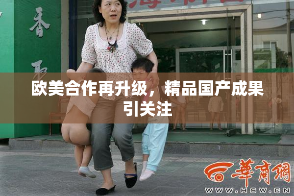 欧美合作再升级，精品国产成果引关注