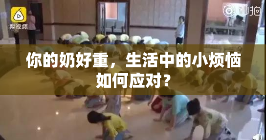 你的奶好重，生活中的小烦恼如何应对？