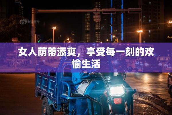 女人荫蒂添爽，享受每一刻的欢愉生活