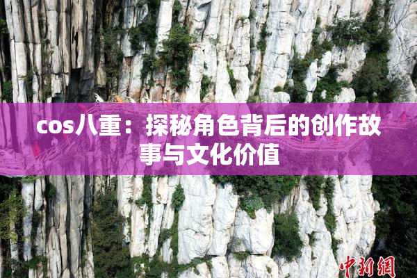 cos八重：探秘角色背后的创作故事与文化价值