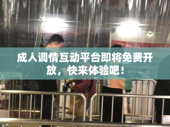 成人调情互动平台即将免费开放，快来体验吧！