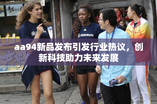 aa94新品发布引发行业热议，创新科技助力未来发展