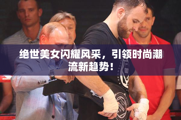 绝世美女闪耀风采，引领时尚潮流新趋势！
