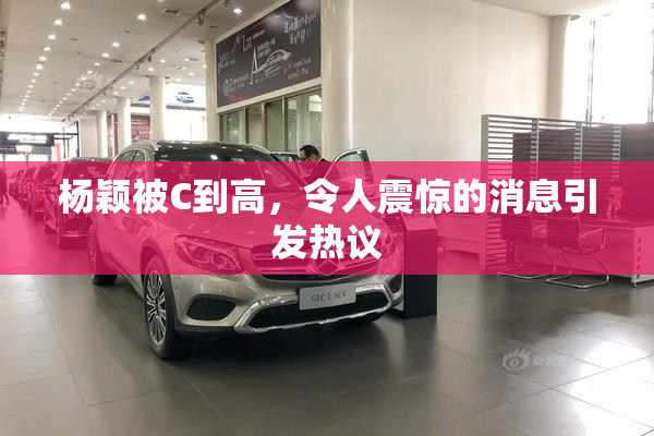 杨颖被C到高，令人震惊的消息引发热议