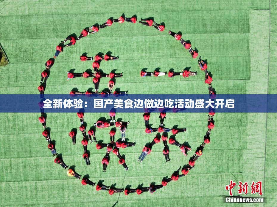 全新体验：国产美食边做边吃活动盛大开启