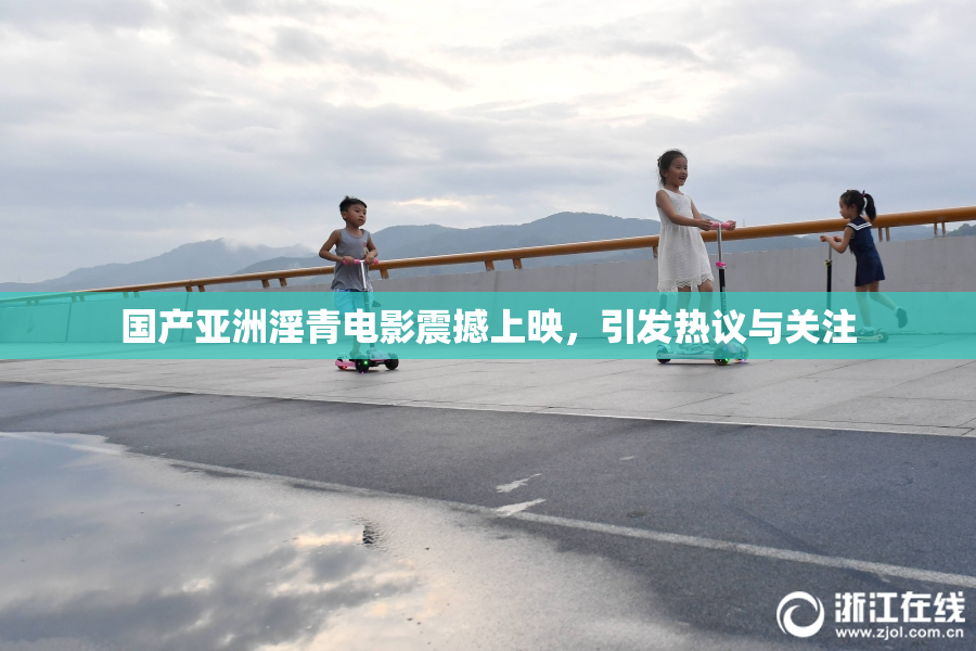国产亚洲淫青电影震撼上映，引发热议与关注