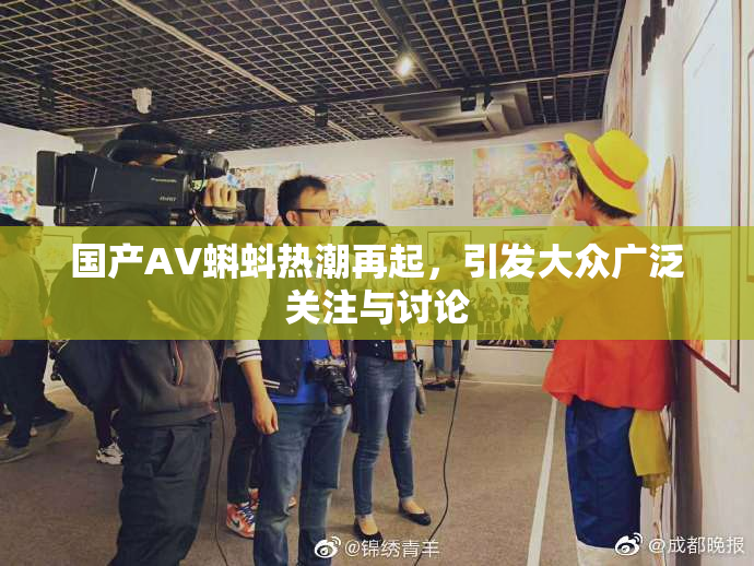 国产AV蝌蚪热潮再起，引发大众广泛关注与讨论