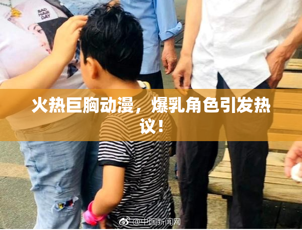 火热巨胸动漫，爆乳角色引发热议！