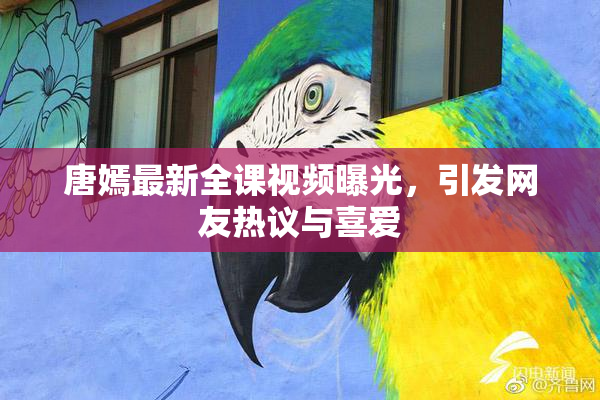 唐嫣最新全课视频曝光，引发网友热议与喜爱