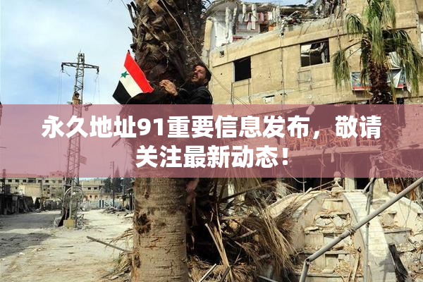 永久地址91重要信息发布，敬请关注最新动态！