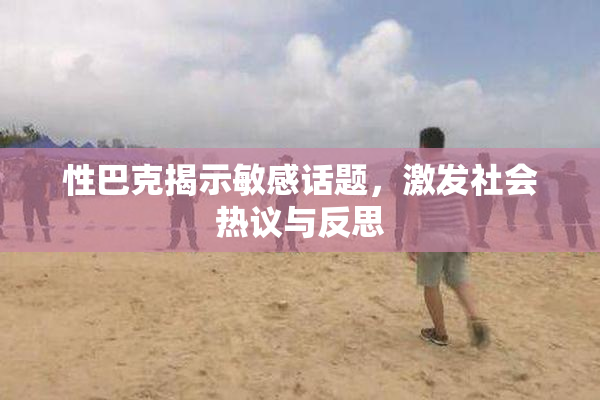 性巴克揭示敏感话题，激发社会热议与反思