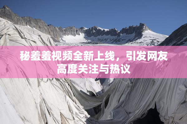 秘羞羞视频全新上线，引发网友高度关注与热议
