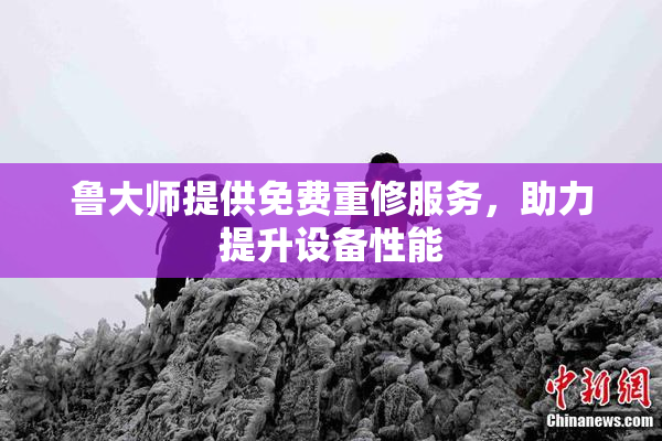 鲁大师提供免费重修服务，助力提升设备性能