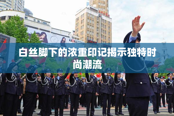 白丝脚下的浓重印记揭示独特时尚潮流