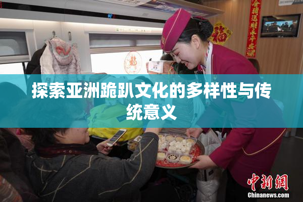 探索亚洲跪趴文化的多样性与传统意义