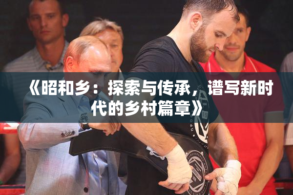 《昭和乡：探索与传承，谱写新时代的乡村篇章》