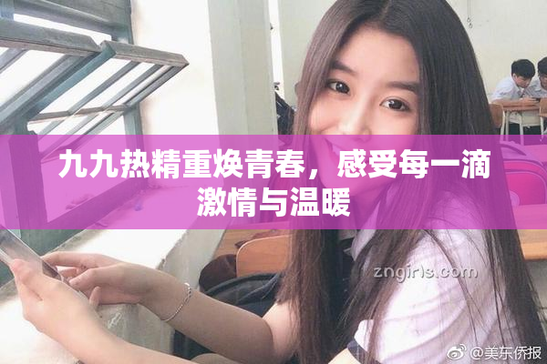 九九热精重焕青春，感受每一滴激情与温暖