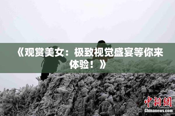 《观赏美女：极致视觉盛宴等你来体验！》