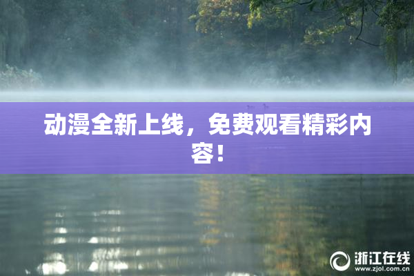动漫全新上线，免费观看精彩内容！
