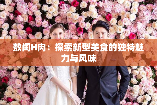 敖闰H肉：探索新型美食的独特魅力与风味