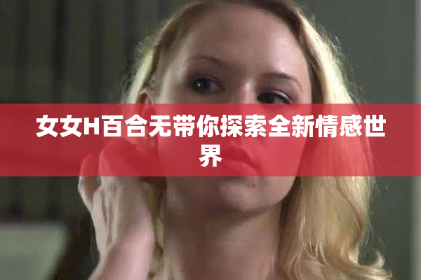 女女H百合无带你探索全新情感世界
