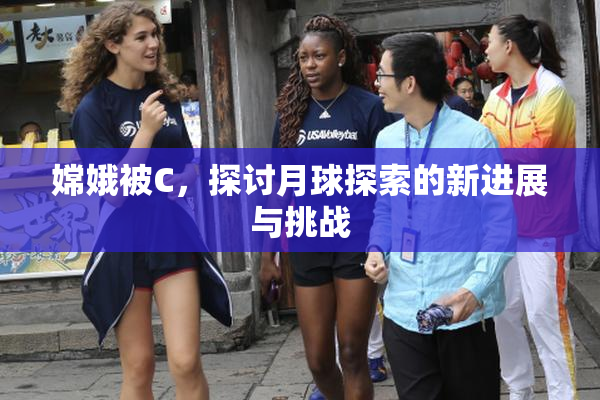 嫦娥被C，探讨月球探索的新进展与挑战