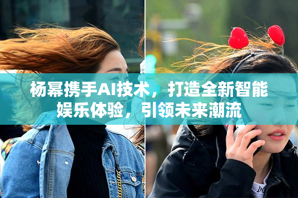 杨幂携手AI技术，打造全新智能娱乐体验，引领未来潮流