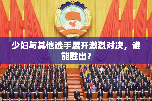 少妇与其他选手展开激烈对决，谁能胜出？