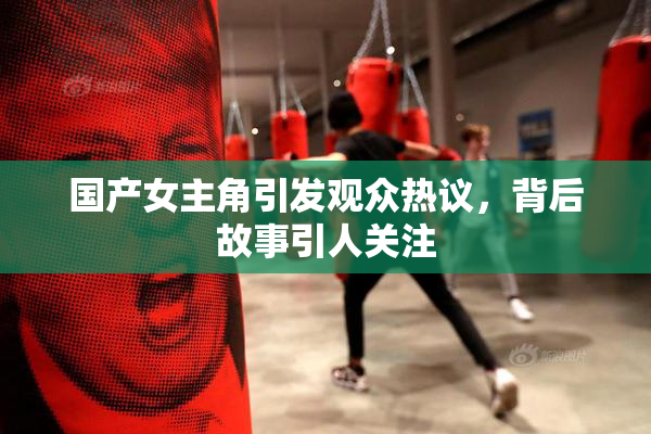 国产女主角引发观众热议，背后故事引人关注