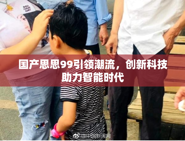 国产思思99引领潮流，创新科技助力智能时代