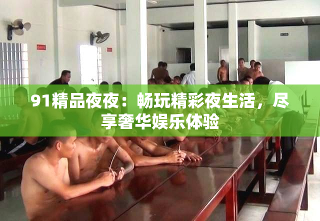 91精品夜夜：畅玩精彩夜生活，尽享奢华娱乐体验