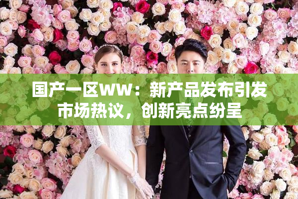 国产一区WW：新产品发布引发市场热议，创新亮点纷呈