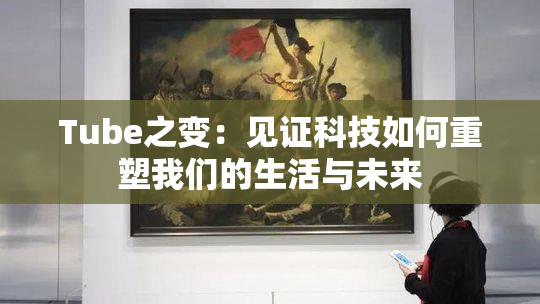 Tube之变：见证科技如何重塑我们的生活与未来