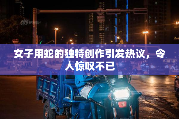 女子用蛇的独特创作引发热议，令人惊叹不已