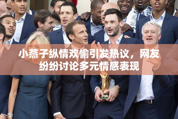 小燕子纵情欢愉引发热议，网友纷纷讨论多元情感表现