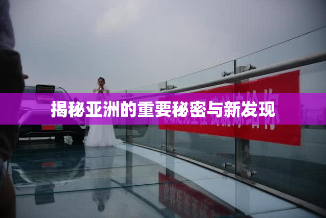 揭秘亚洲的重要秘密与新发现