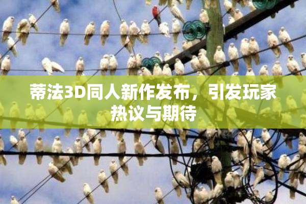蒂法3D同人新作发布，引发玩家热议与期待
