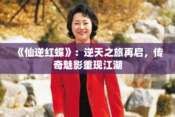 《仙逆红蝶》：逆天之旅再启，传奇魅影重现江湖