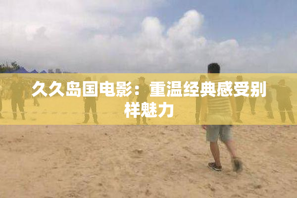 久久岛国电影：重温经典感受别样魅力