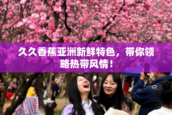 久久香蕉亚洲新鲜特色，带你领略热带风情！