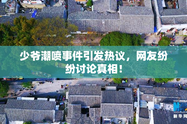 少爷潮喷事件引发热议，网友纷纷讨论真相！