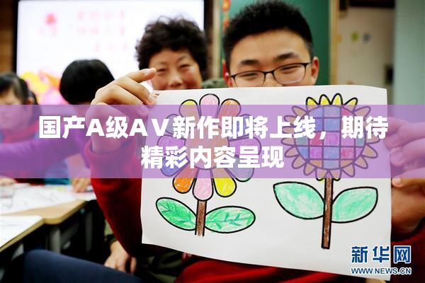 国产A级AⅤ新作即将上线，期待精彩内容呈现
