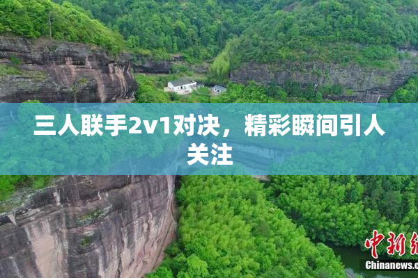 三人联手2v1对决，精彩瞬间引人关注