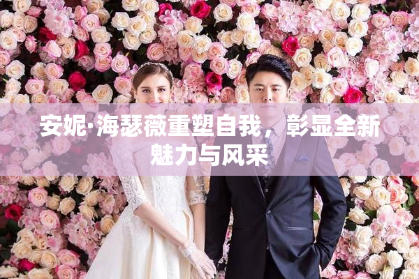 安妮·海瑟薇重塑自我，彰显全新魅力与风采